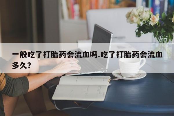 购买米非司酮片的联系方式一般吃了打胎药会流血吗.吃了打胎药会流血多久？