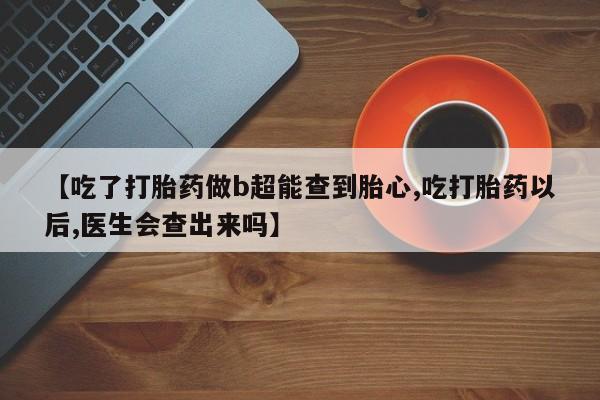 购买米非司酮片的联系方式【吃了打胎药做b超能查到胎心,吃打胎药以后,医生会查出来吗】