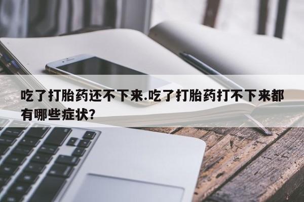 购买米非司酮片的联系方式吃了打胎药还不下来.吃了打胎药打不下来都有哪些症状？