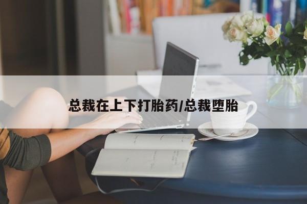 购买米非司酮片的联系方式总裁在上下打胎药/总裁堕胎