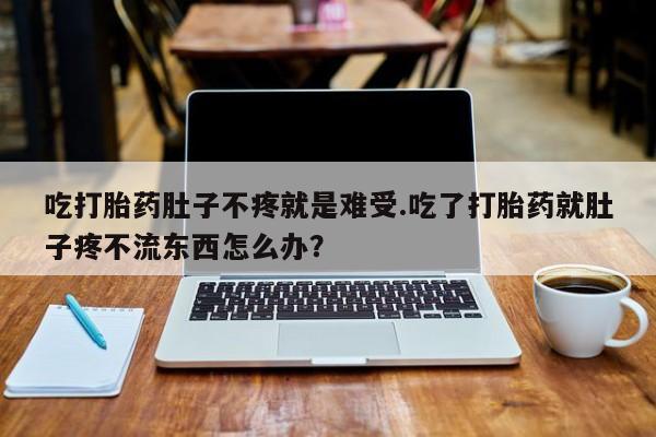 购买米非司酮片的联系方式吃打胎药肚子不疼就是难受.吃了打胎药就肚子疼不流东西怎么办？