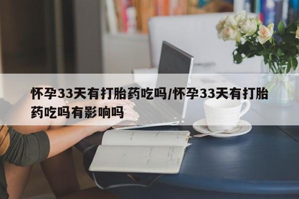 购买米非司酮片的联系方式怀孕33天有打胎药吃吗/怀孕33天有打胎药吃吗有影响吗