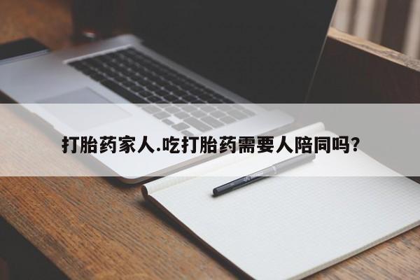 购买米非司酮片的联系方式打胎药家人.吃打胎药需要人陪同吗?