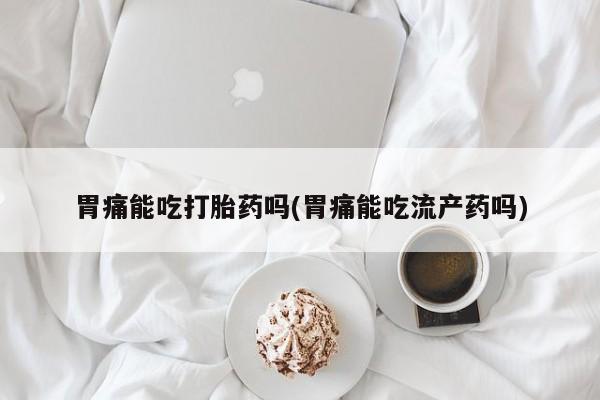 购买米非司酮片的联系方式胃痛能吃打胎药吗(胃痛能吃流产药吗)