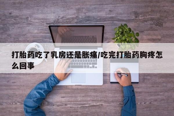购买米非司酮片的联系方式打胎药吃了乳房还是胀痛/吃完打胎药胸疼怎么回事