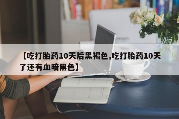 购买米非司酮片的联系方式【吃打胎药10天后黑褐色,吃打胎药10天了还有血暗黑色】