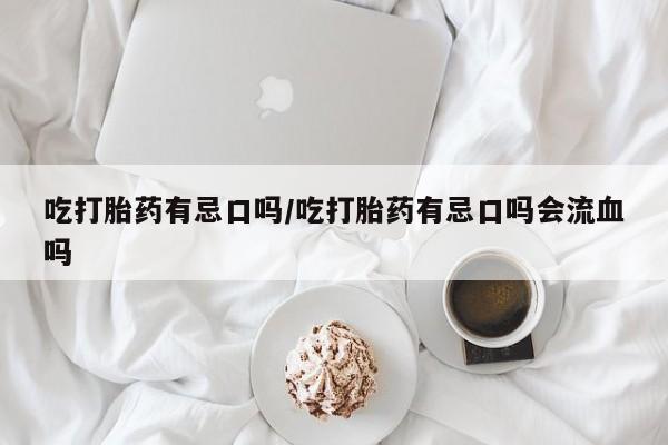 购买米非司酮片的联系方式吃打胎药有忌口吗/吃打胎药有忌口吗会流血吗
