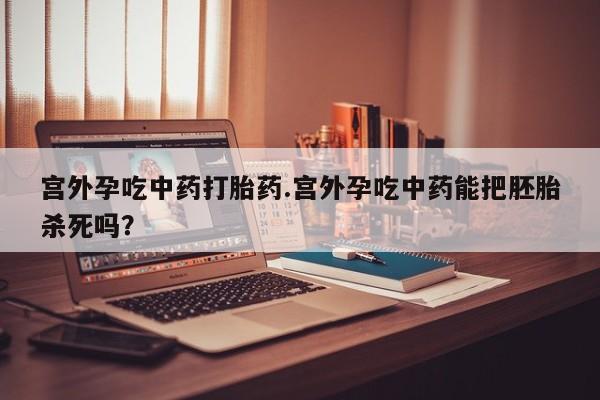 购买米非司酮片的联系方式宫外孕吃中药打胎药.宫外孕吃中药能把胚胎杀死吗？