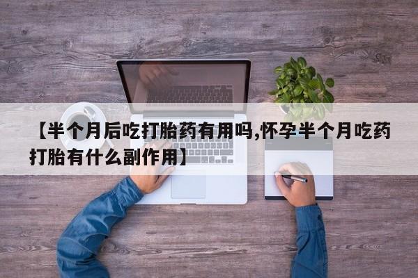 购买米非司酮片的联系方式【半个月后吃打胎药有用吗,怀孕半个月吃药打胎有什么副作用】