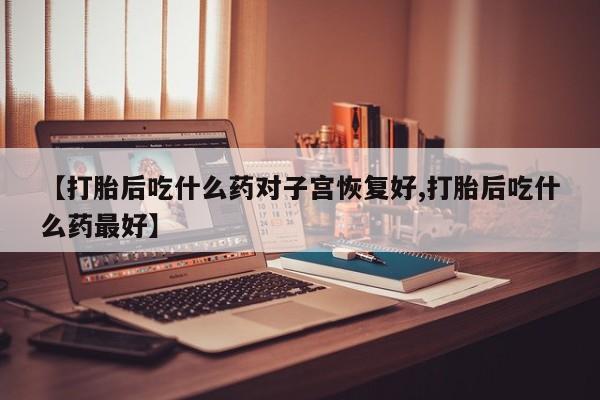 购买米非司酮片的联系方式【打胎后吃什么药对子宫恢复好,打胎后吃什么药最好】