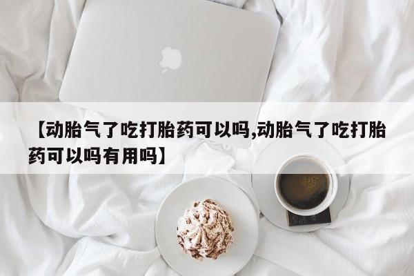 购买米非司酮片的联系方式【动胎气了吃打胎药可以吗,动胎气了吃打胎药可以吗有用吗】