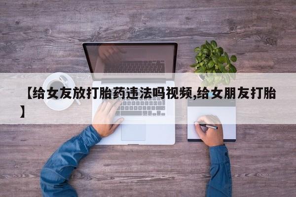 购买米非司酮片的联系方式【给女友放打胎药违法吗视频,给女朋友打胎】