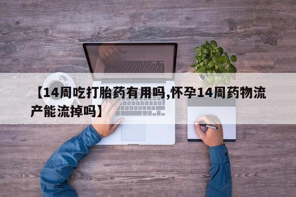 购买米非司酮片的联系方式【14周吃打胎药有用吗,怀孕14周药物流产能流掉吗】