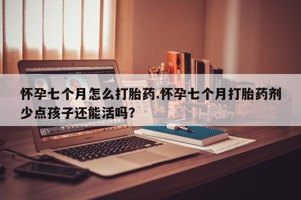 购买米非司酮片的联系方式怀孕七个月怎么打胎药.怀孕七个月打胎药剂少点孩子还能活吗？