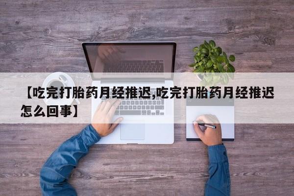 购买米非司酮片的联系方式【吃完打胎药月经推迟,吃完打胎药月经推迟怎么回事】