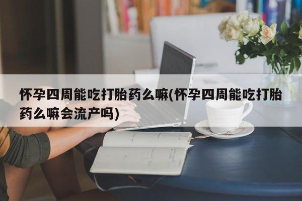 购买米非司酮片的联系方式怀孕四周能吃打胎药么嘛(怀孕四周能吃打胎药么嘛会流产吗)