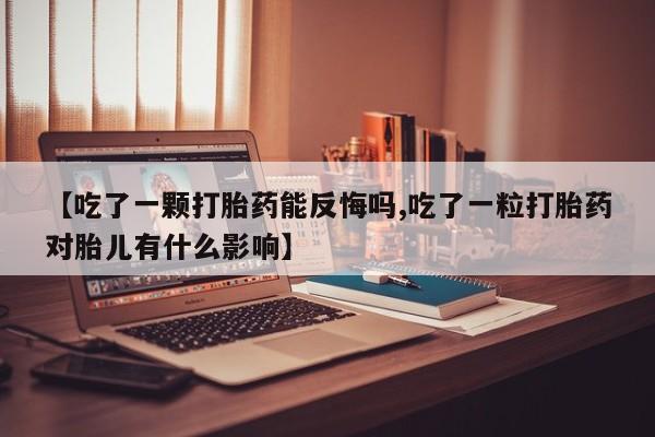 购买米非司酮片的联系方式【吃了一颗打胎药能反悔吗,吃了一粒打胎药对胎儿有什么影响】