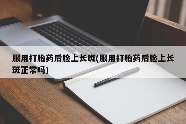 购买米非司酮片的联系方式服用打胎药后脸上长斑(服用打胎药后脸上长斑正常吗)
