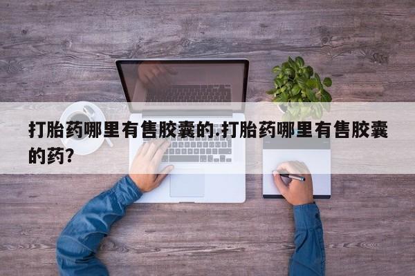 购买米非司酮片的联系方式打胎药哪里有售胶囊的.打胎药哪里有售胶囊的药？