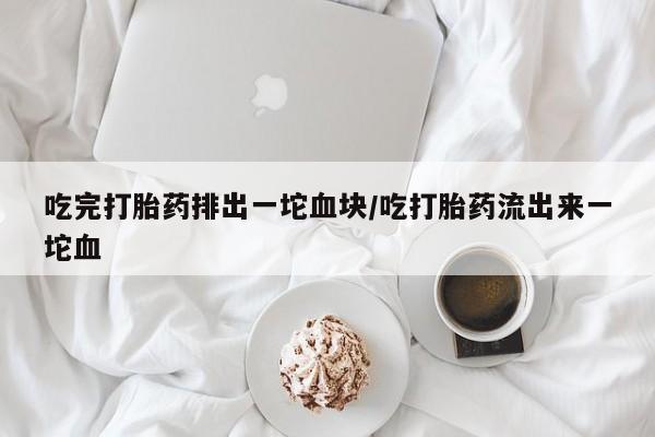 购买米非司酮片的联系方式吃完打胎药排出一坨血块/吃打胎药流出来一坨血