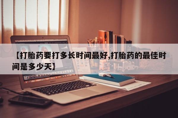 购买米非司酮片的联系方式【打胎药要打多长时间最好,打胎药的最佳时间是多少天】
