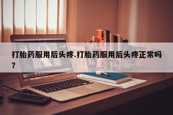 购买米非司酮片的联系方式打胎药服用后头疼.打胎药服用后头疼正常吗？