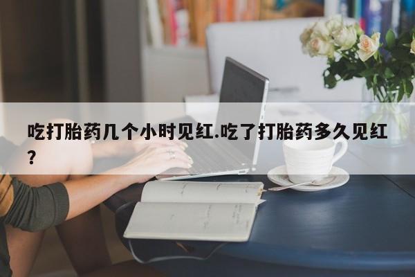 购买米非司酮片的联系方式吃打胎药几个小时见红.吃了打胎药多久见红？