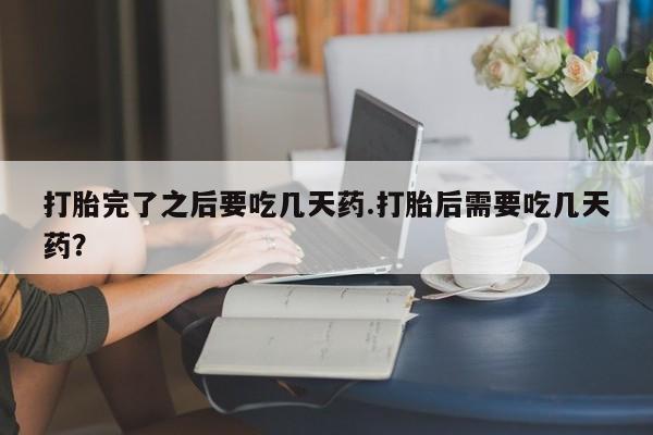 购买米非司酮片的联系方式打胎完了之后要吃几天药.打胎后需要吃几天药？