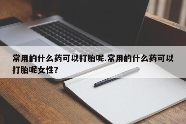 购买米非司酮片的联系方式常用的什么药可以打胎呢.常用的什么药可以打胎呢女性？