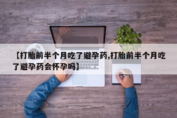 购买米非司酮片的联系方式【打胎前半个月吃了避孕药,打胎前半个月吃了避孕药会怀孕吗】