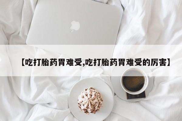购买米非司酮片的联系方式【吃打胎药胃难受,吃打胎药胃难受的厉害】