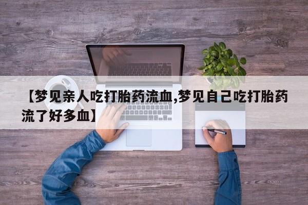 购买米非司酮片的联系方式【梦见亲人吃打胎药流血,梦见自己吃打胎药流了好多血】