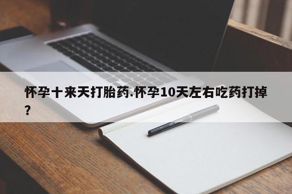 购买米非司酮片的联系方式怀孕十来天打胎药.怀孕10天左右吃药打掉？