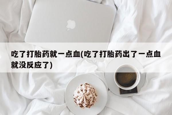 购买米非司酮片的联系方式吃了打胎药就一点血(吃了打胎药出了一点血就没反应了)