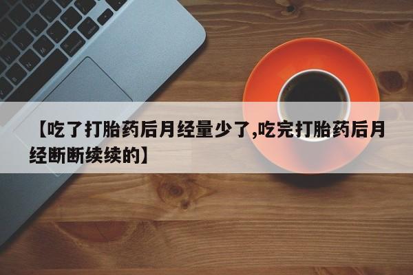 购买米非司酮片的联系方式【吃了打胎药后月经量少了,吃完打胎药后月经断断续续的】