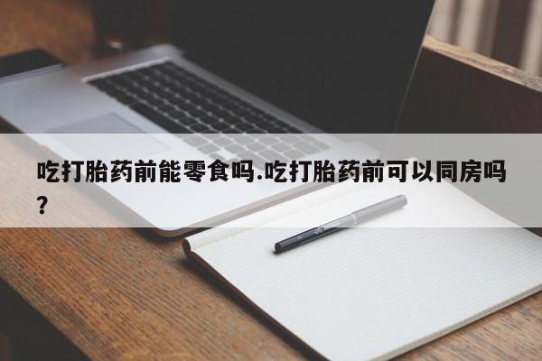 购买米非司酮片的联系方式吃打胎药前能零食吗.吃打胎药前可以同房吗？