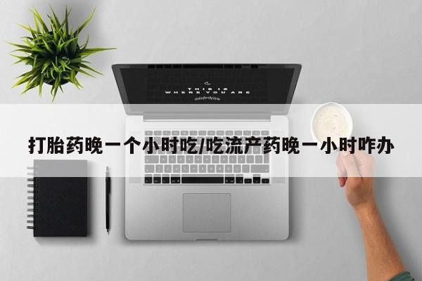 购买米非司酮片的联系方式打胎药晚一个小时吃/吃流产药晚一小时咋办