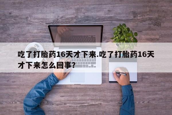 购买米非司酮片的联系方式吃了打胎药16天才下来.吃了打胎药16天才下来怎么回事？