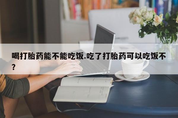 购买米非司酮片的联系方式喝打胎药能不能吃饭.吃了打胎药可以吃饭不？