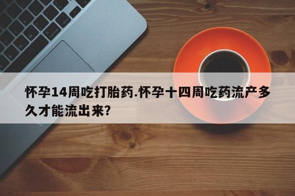 购买米非司酮片的联系方式怀孕14周吃打胎药.怀孕十四周吃药流产多久才能流出来？