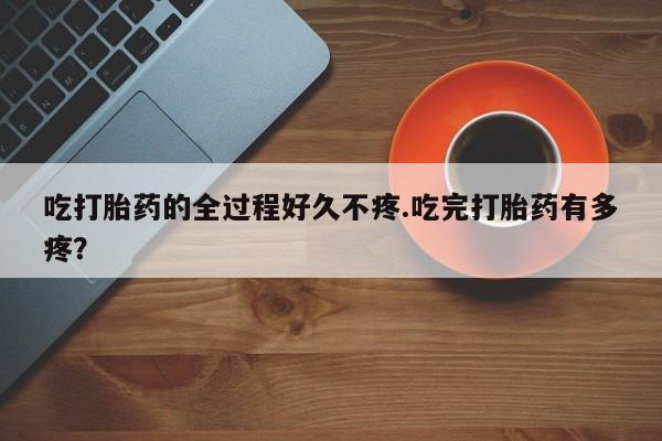 购买米非司酮片的联系方式吃打胎药的全过程好久不疼.吃完打胎药有多疼？