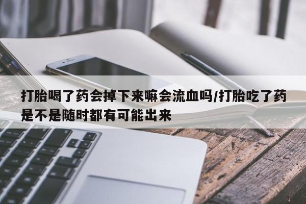 购买米非司酮片的联系方式打胎喝了药会掉下来嘛会流血吗/打胎吃了药是不是随时都有可能出来