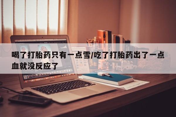 购买米非司酮片的联系方式喝了打胎药只有一点雪/吃了打胎药出了一点血就没反应了