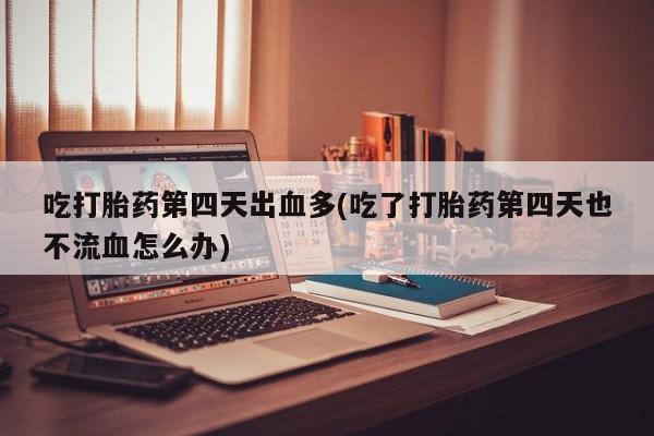购买米非司酮片的联系方式吃打胎药第四天出血多(吃了打胎药第四天也不流血怎么办)