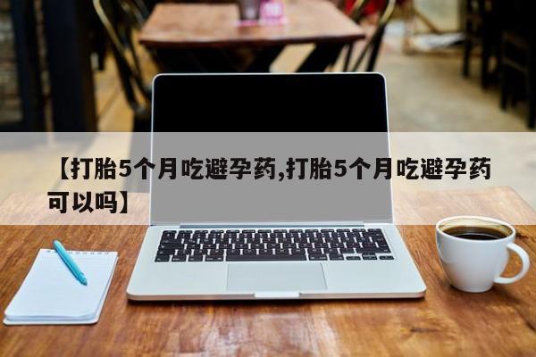 购买米非司酮片的联系方式【打胎5个月吃避孕药,打胎5个月吃避孕药可以吗】