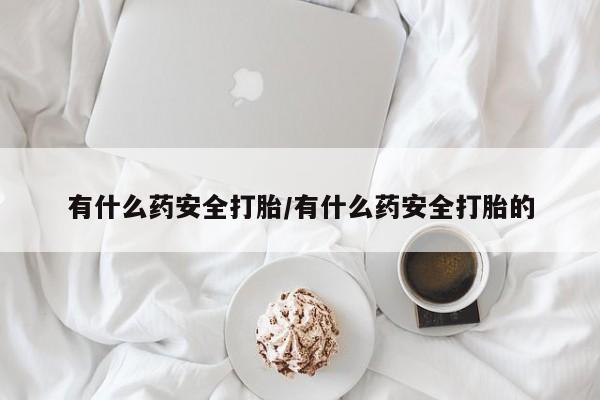 购买米非司酮片的联系方式有什么药安全打胎/有什么药安全打胎的