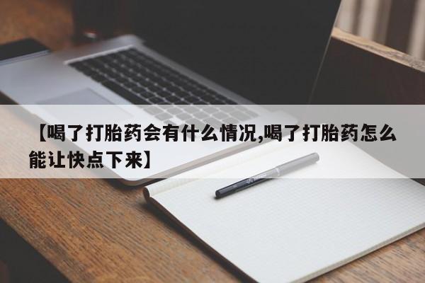 购买米非司酮片的联系方式【喝了打胎药会有什么情况,喝了打胎药怎么能让快点下来】