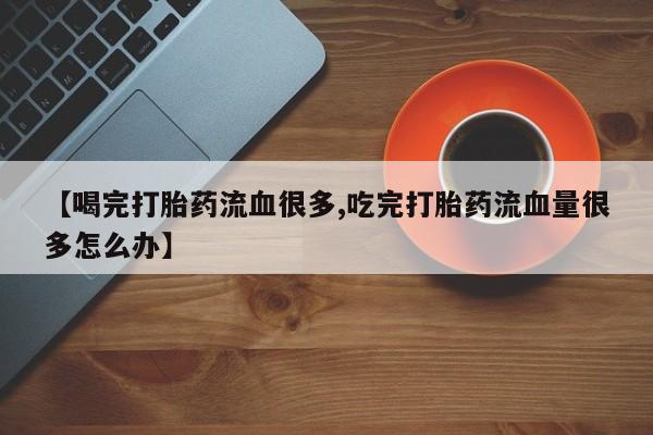 购买米非司酮片的联系方式【喝完打胎药流血很多,吃完打胎药流血量很多怎么办】