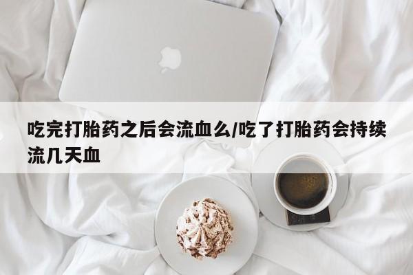 购买米非司酮片的联系方式吃完打胎药之后会流血么/吃了打胎药会持续流几天血
