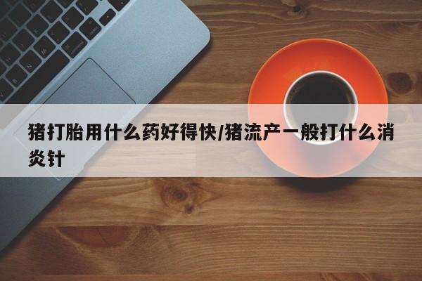 购买米非司酮片的联系方式猪打胎用什么药好得快/猪流产一般打什么消炎针